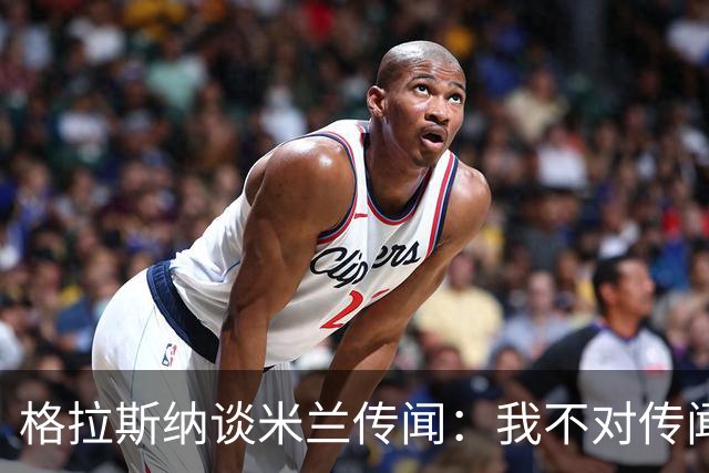 格拉斯纳谈米兰传闻：我不对传闻发表评论，时机成熟时我会宣布的