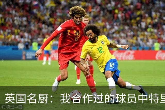 英国名厨：我合作过的球员中特里最自律 足球运动员也会吃欺骗餐