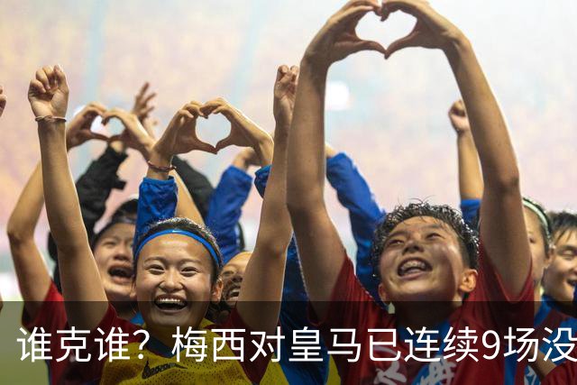 谁克谁？梅西对皇马已连续9场没进球没助攻